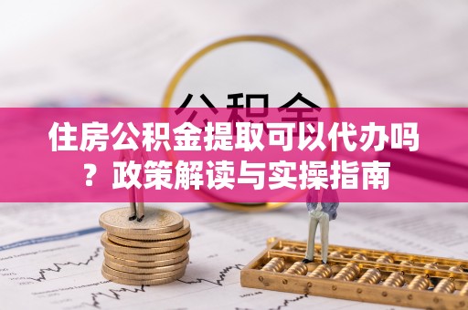 屏边住房公积金提取可以代办吗？政策解读与实操指南
