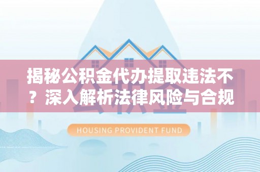 屏边揭秘公积金代办提取违法不？深入解析法律风险与合规途径