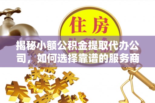屏边揭秘小额公积金提取代办公司，如何选择靠谱的服务商？