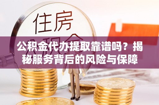 屏边公积金代办提取靠谱吗？揭秘服务背后的风险与保障