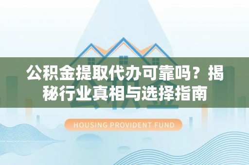 屏边公积金提取代办可靠吗？揭秘行业真相与选择指南