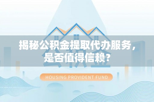 屏边揭秘公积金提取代办服务，是否值得信赖？