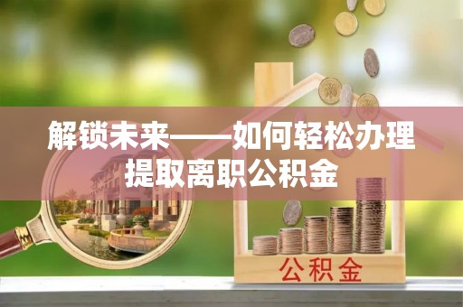 屏边解锁未来——如何轻松办理提取离职公积金