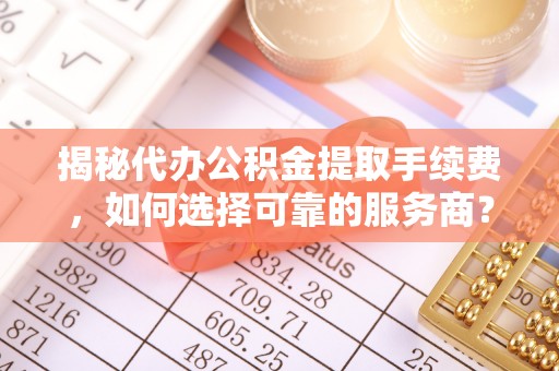 屏边揭秘代办公积金提取手续费，如何选择可靠的服务商？
