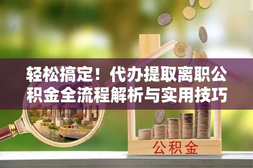 屏边轻松搞定！代办提取离职公积金全流程解析与实用技巧