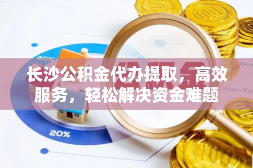 屏边长沙公积金代办提取，高效服务，轻松解决资金难题