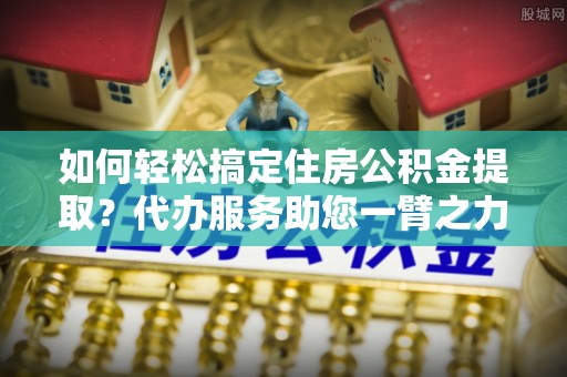屏边如何轻松搞定住房公积金提取？代办服务助您一臂之力