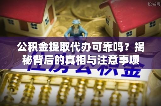 屏边公积金提取代办可靠吗？揭秘背后的真相与注意事项