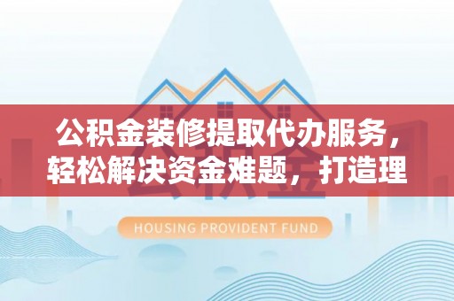 屏边公积金装修提取代办服务，轻松解决资金难题，打造理想家居