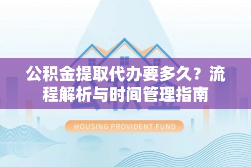 屏边公积金提取代办要多久？流程解析与时间管理指南