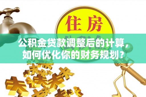 屏边公积金贷款调整后的计算，如何优化你的财务规划？