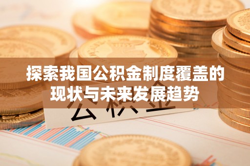 屏边探索我国公积金制度覆盖的现状与未来发展趋势