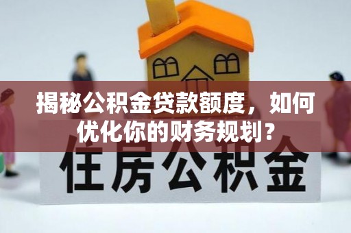 屏边揭秘公积金贷款额度，如何优化你的财务规划？