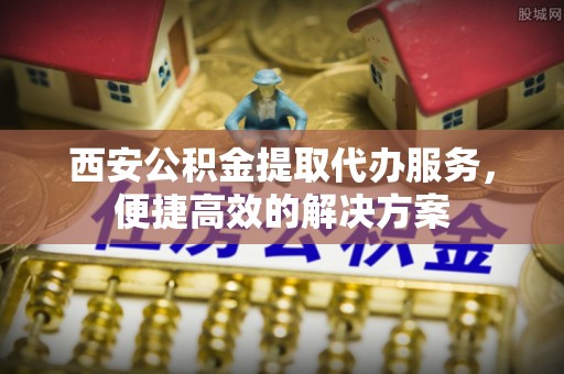 屏边西安公积金提取代办服务，便捷高效的解决方案