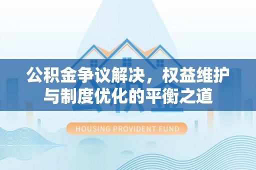 屏边公积金争议解决，权益维护与制度优化的平衡之道