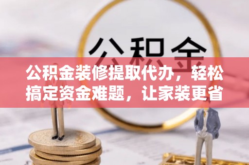 屏边公积金装修提取代办，轻松搞定资金难题，让家装更省心
