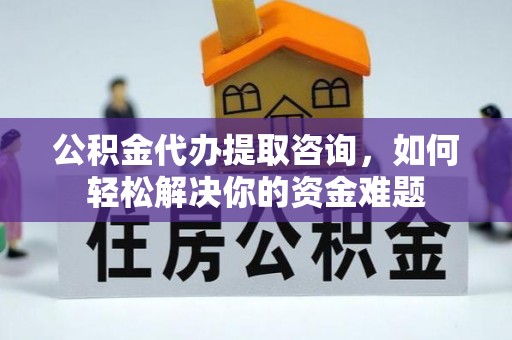 屏边公积金代办提取咨询，如何轻松解决你的资金难题