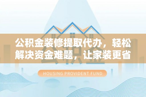 屏边公积金装修提取代办，轻松解决资金难题，让家装更省心