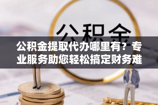 屏边公积金提取代办哪里有？专业服务助您轻松搞定财务难题