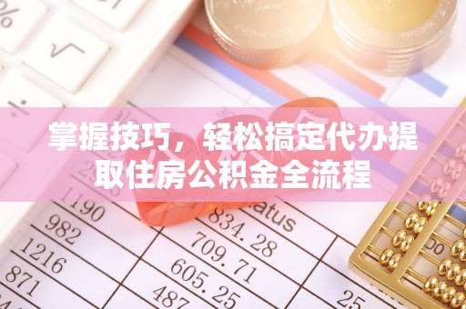 屏边掌握技巧，轻松搞定代办提取住房公积金全流程