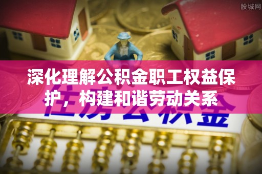 屏边深化理解公积金职工权益保护，构建和谐劳动关系