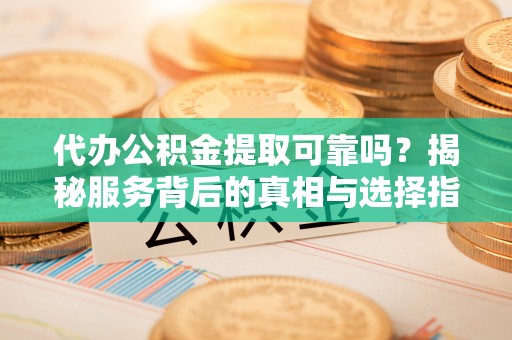 屏边代办公积金提取可靠吗？揭秘服务背后的真相与选择指南