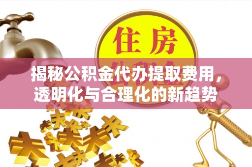屏边揭秘公积金代办提取费用，透明化与合理化的新趋势