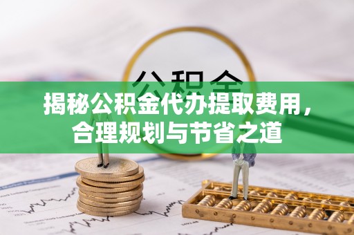 屏边揭秘公积金代办提取费用，合理规划与节省之道