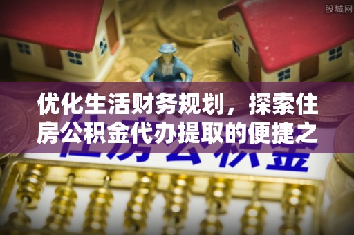 屏边优化生活财务规划，探索住房公积金代办提取的便捷之道