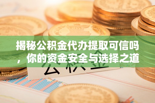 屏边揭秘公积金代办提取可信吗，你的资金安全与选择之道