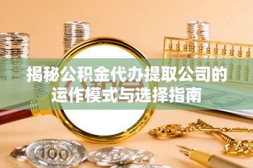 屏边揭秘公积金代办提取公司的运作模式与选择指南