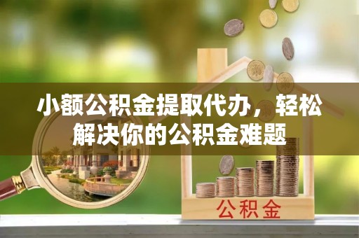 屏边小额公积金提取代办，轻松解决你的公积金难题