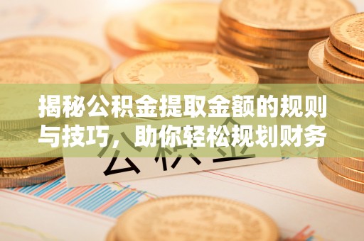 屏边揭秘公积金提取金额的规则与技巧，助你轻松规划财务未来