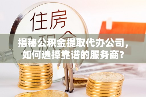 屏边揭秘公积金提取代办公司，如何选择靠谱的服务商？