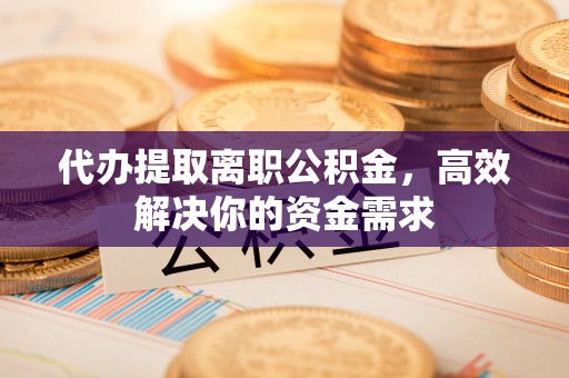 屏边代办提取离职公积金，高效解决你的资金需求