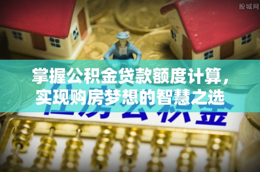 屏边掌握公积金贷款额度计算，实现购房梦想的智慧之选