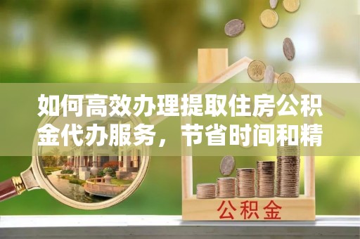 屏边如何高效办理提取住房公积金代办服务，节省时间和精力
