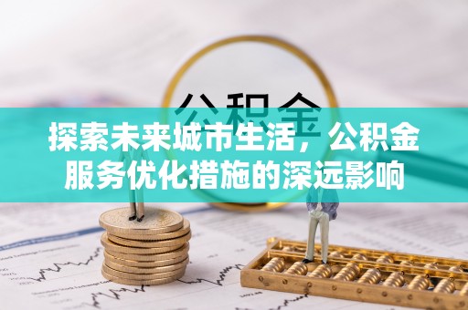 屏边探索未来城市生活，公积金服务优化措施的深远影响