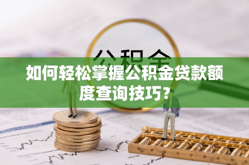 屏边如何轻松掌握公积金贷款额度查询技巧？