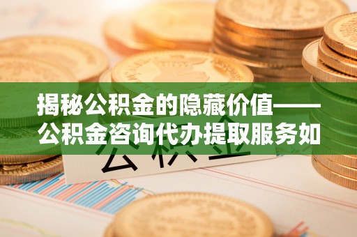 屏边揭秘公积金的隐藏价值——公积金咨询代办提取服务如何助您财富增值