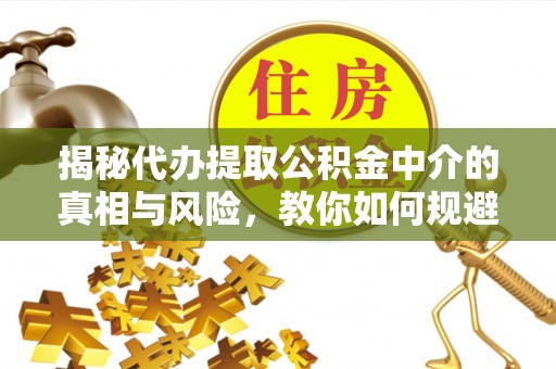屏边揭秘代办提取公积金中介的真相与风险，教你如何规避陷阱