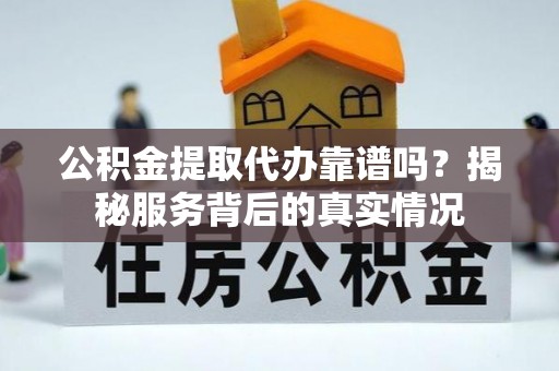 屏边公积金提取代办靠谱吗？揭秘服务背后的真实情况