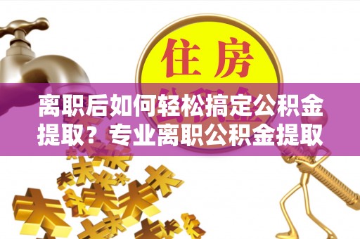 屏边离职后如何轻松搞定公积金提取？专业离职公积金提取代办服务助你一臂之力