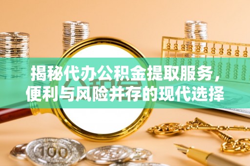 屏边揭秘代办公积金提取服务，便利与风险并存的现代选择