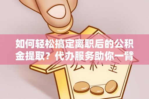 屏边如何轻松搞定离职后的公积金提取？代办服务助你一臂之力