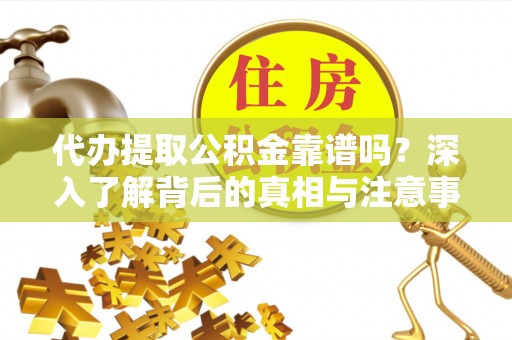 屏边代办提取公积金靠谱吗？深入了解背后的真相与注意事项