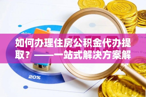 屏边如何办理住房公积金代办提取？——一站式解决方案解析