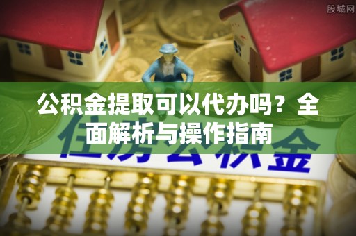 屏边公积金提取可以代办吗？全面解析与操作指南