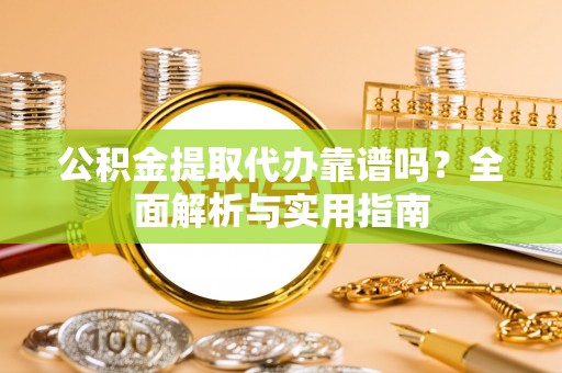 屏边公积金提取代办靠谱吗？全面解析与实用指南