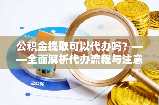 屏边公积金提取可以代办吗？——全面解析代办流程与注意事项
